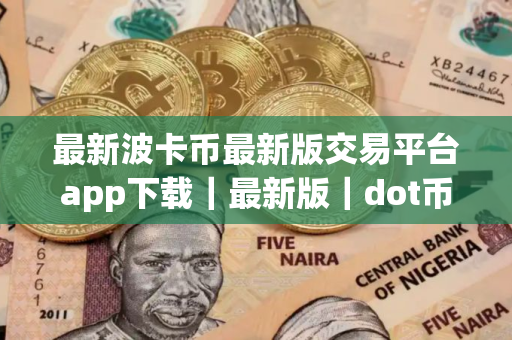 最新波卡币最新版交易平台app下载｜最新版｜dot币平台