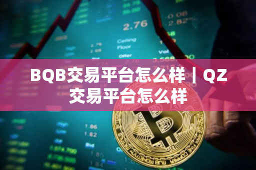 BQB交易平台怎么样｜QZ交易平台怎么样