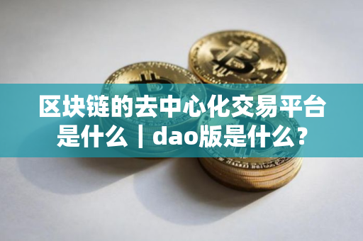 区块链的去中心化交易平台是什么｜dao版是什么？