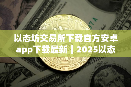以态坊交易所下载官方安卓app下载最新｜2025以态坊国内版下载_以态坊钱包V8.1.49下载