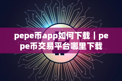 pepe币app如何下载｜pepe币交易平台哪里下载