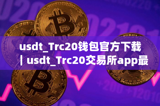 usdt_Trc20钱包官方下载｜usdt_Trc20交易所app最新下载