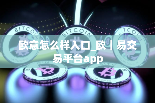 欧意怎么样入口_欧｜易交易平台app