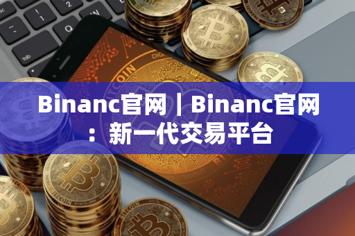 Binanc官网｜Binanc官网：新一代交易平台