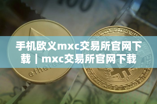 手机欧义mxc交易所官网下载｜mxc交易所官网下载