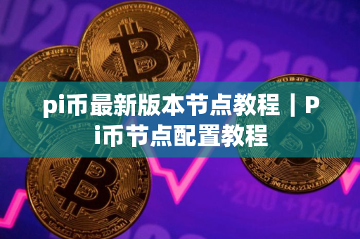 pi币最新版本节点教程｜Pi币节点配置教程