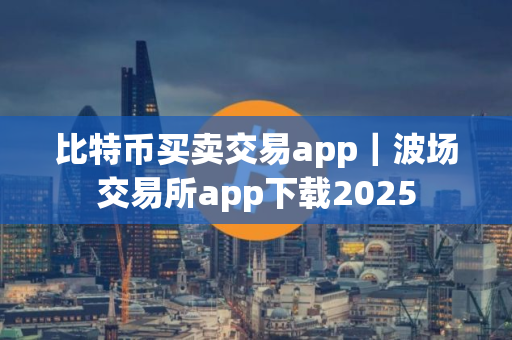 比特币买卖交易app｜波场交易所app下载2025