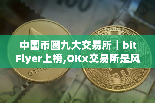 中国币圈九大交易所｜bitFlyer上榜,OKx交易所是风向标