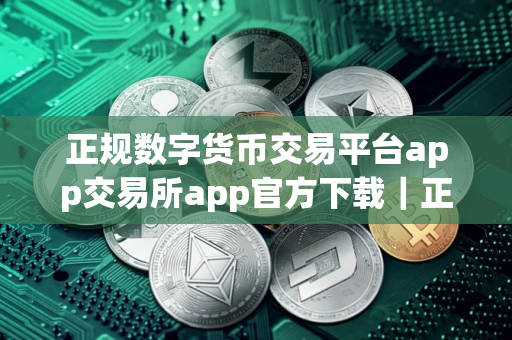 正规数字货币交易平台app交易所app官方下载｜正规数字货币交易平台app区块链交易所下载