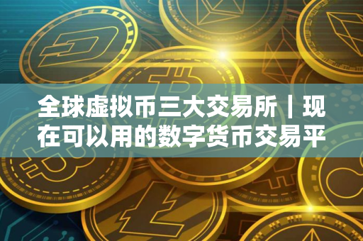 全球虚拟币三大交易所｜现在可以用的数字货币交易平台