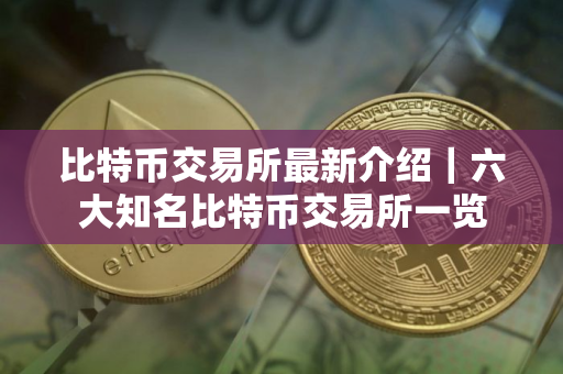 比特币交易所最新介绍｜六大知名比特币交易所一览