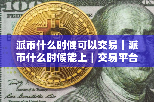 派币什么时候可以交易｜派币什么时候能上｜交易平台