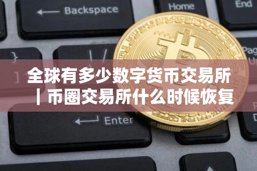 全球有多少数字货币交易所｜币圈交易所什么时候恢复