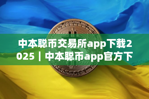 中本聪币交易所app下载2025｜中本聪币app官方下载2025最新版