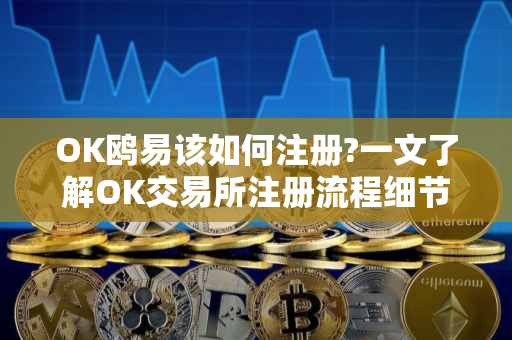 OK鸥易该如何注册?一文了解OK交易所注册流程细节