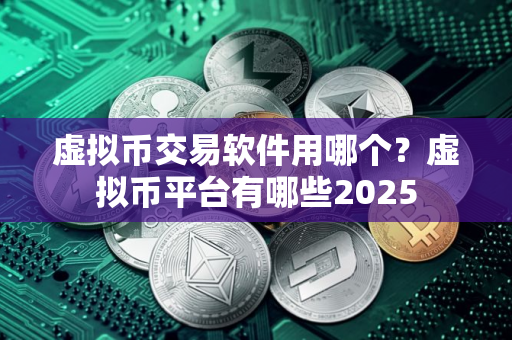 虚拟币交易软件用哪个？虚拟币平台有哪些2025