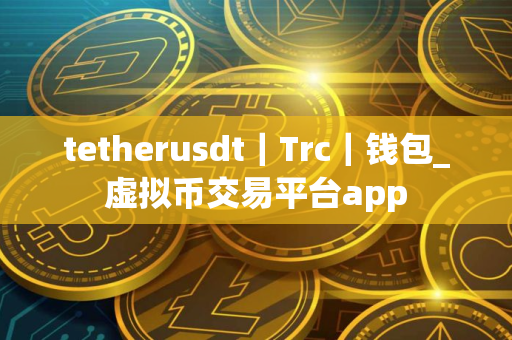 tetherusdt｜Trc｜钱包_虚拟币交易平台app