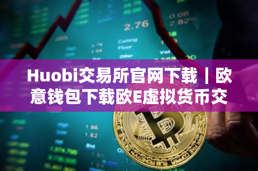 Huobi交易所官网下载｜欧意钱包下载欧E虚拟货币交易平台