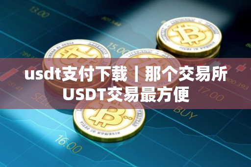 usdt支付下载｜那个交易所USDT交易最方便