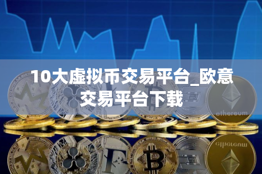 10大虚拟币交易平台_欧意交易平台下载