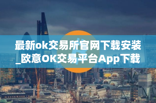 最新ok交易所官网下载安装_欧意OK交易平台App下载教程
