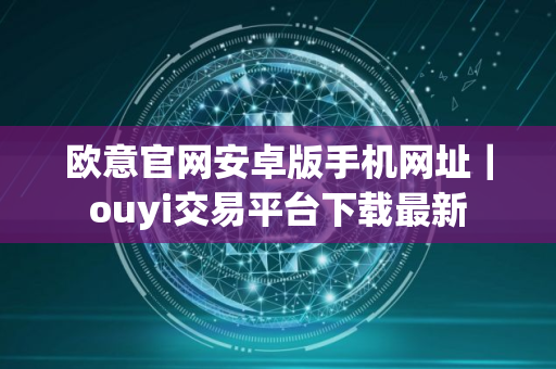 欧意官网安卓版手机网址｜ouyi交易平台下载最新