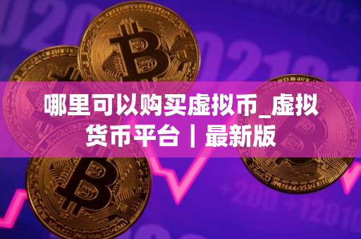 哪里可以购买虚拟币_虚拟货币平台｜最新版