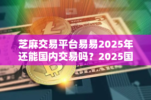 芝麻交易平台易易2025年还能国内交易吗？2025国内还能交易比特币吗