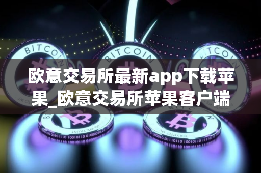 欧意交易所最新app下载苹果_欧意交易所苹果客户端最新下载