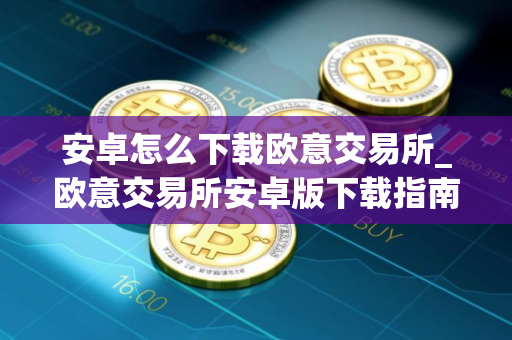安卓怎么下载欧意交易所_欧意交易所安卓版下载指南