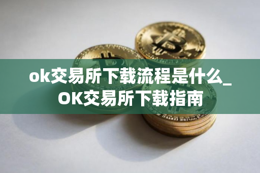 ok交易所下载流程是什么_OK交易所下载指南