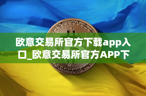 欧意交易所官方下载app入口_欧意交易所官方APP下载