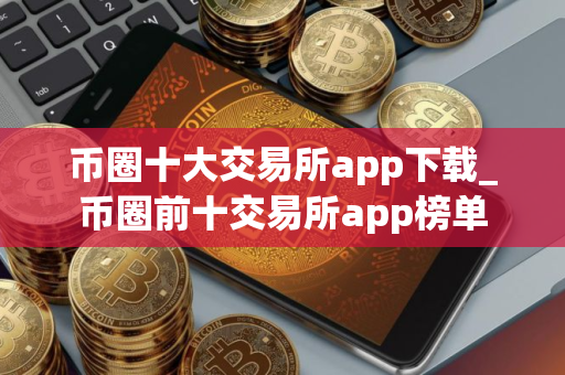 币圈十大交易所app下载_币圈前十交易所app榜单