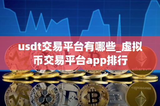 usdt交易平台有哪些_虚拟币交易平台app排行