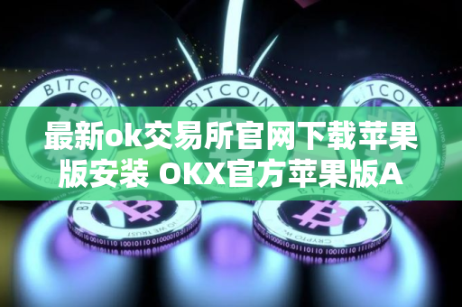 最新ok交易所官网下载苹果版安装 OKX官方苹果版APP下载最新版