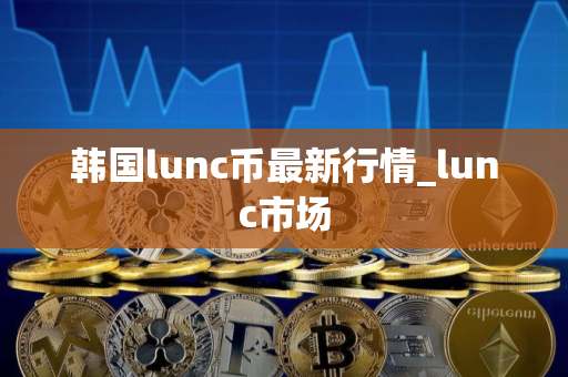韩国lunc币最新行情_lunc市场