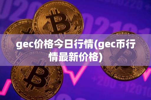 gec价格今日行情(gec币行情最新价格)