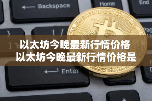 以太坊今晚最新行情价格 以太坊今晚最新行情价格是多少