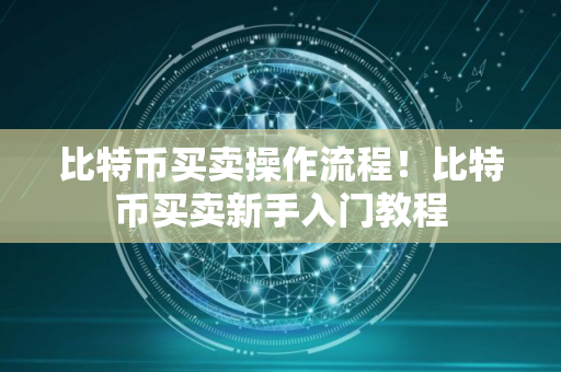 比特币买卖操作流程！比特币买卖新手入门教程