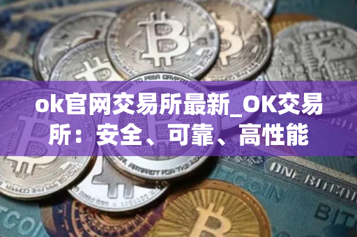 ok官网交易所最新_OK交易所：安全、可靠、高性能