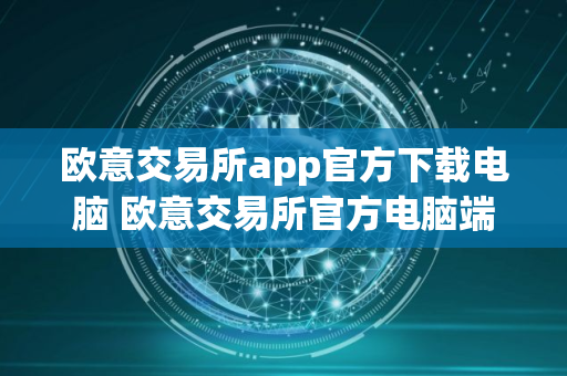 欧意交易所app官方下载电脑 欧意交易所官方电脑端下载指南