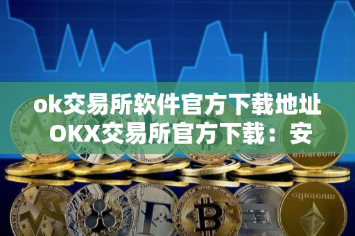 ok交易所软件官方下载地址 OKX交易所官方下载：安全可靠的加密交易平台