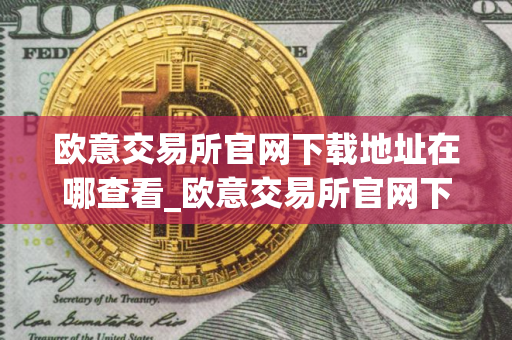 欧意交易所官网下载地址在哪查看_欧意交易所官网下载教程