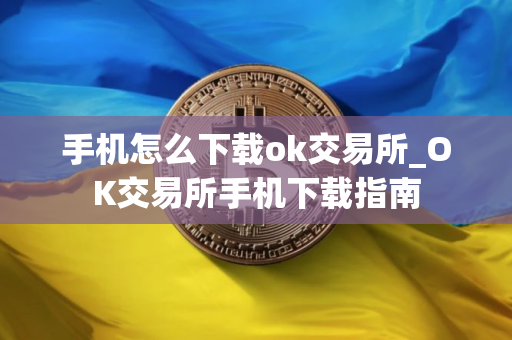 手机怎么下载ok交易所_OK交易所手机下载指南