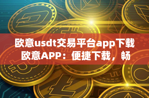 欧意usdt交易平台app下载 欧意APP：便捷下载，畅享数字资产交易