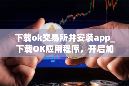 下载ok交易所并安装app_下载OK应用程序，开启加密之旅