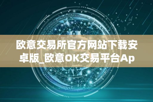 欧意交易所官方网站下载安卓版_欧意OK交易平台App下载教程