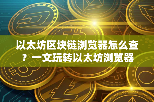 以太坊区块链浏览器怎么查？一文玩转以太坊浏览器