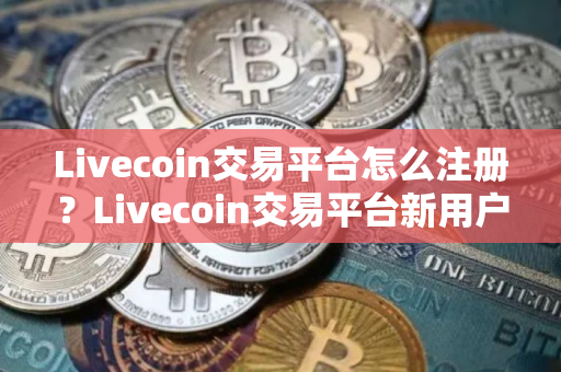 Livecoin交易平台怎么注册？Livecoin交易平台新用户注册教程