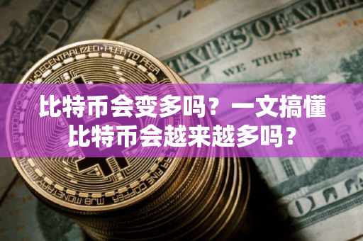 比特币会变多吗？一文搞懂比特币会越来越多吗？